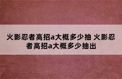 火影忍者高招a大概多少抽 火影忍者高招a大概多少抽出